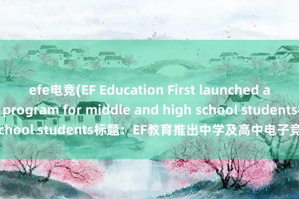 efe电竞(EF Education First launched an eSports gaming program for middle and high school students标题：EF教育推出中学及高中电子竞技游戏项目)