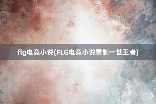 flg电竞小说(FLG电竞小说重制一世王者)