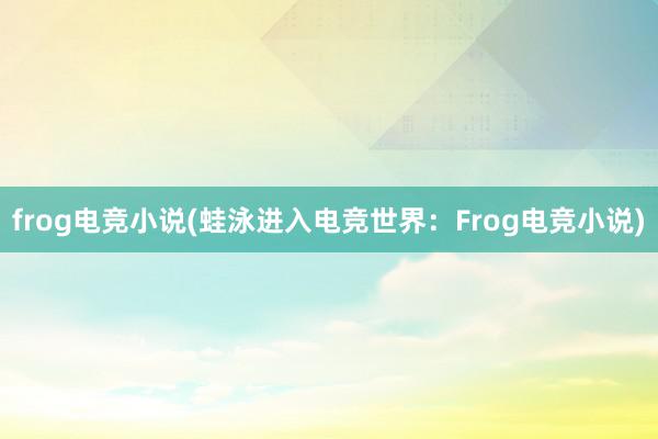 frog电竞小说(蛙泳进入电竞世界：Frog电竞小说)