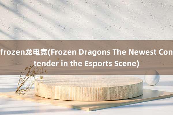 frozen龙电竞(Frozen Dragons The Newest Contender in the Esports Scene)