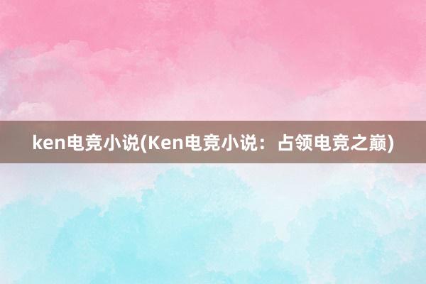 ken电竞小说(Ken电竞小说：占领电竞之巅)