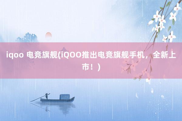 iqoo 电竞旗舰(iQOO推出电竞旗舰手机，全新上市！)