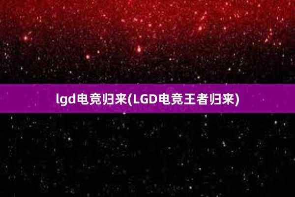 lgd电竞归来(LGD电竞王者归来)