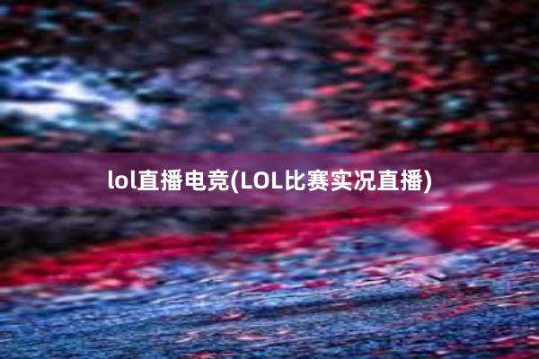 lol直播电竞(LOL比赛实况直播)