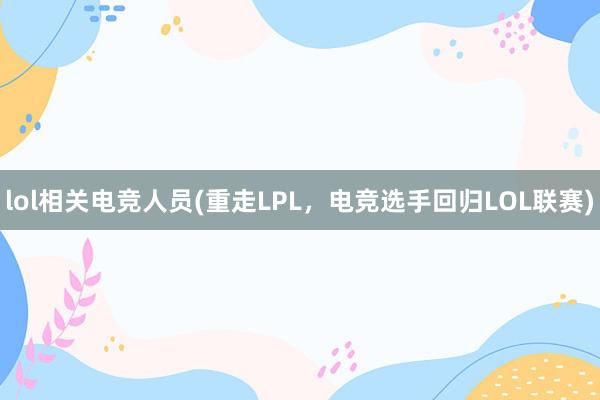 lol相关电竞人员(重走LPL，电竞选手回归LOL联赛)