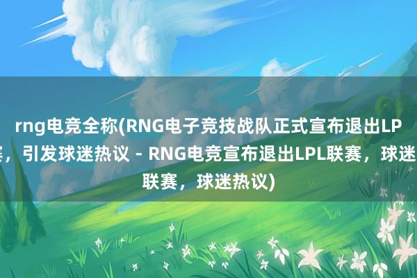 rng电竞全称(RNG电子竞技战队正式宣布退出LPL联赛，引发球迷热议 - RNG电竞宣布退出LPL联赛，球迷热议)