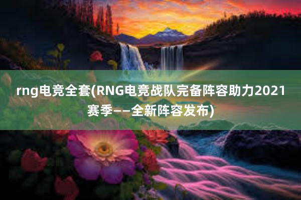 rng电竞全套(RNG电竞战队完备阵容助力2021赛季——全新阵容发布)