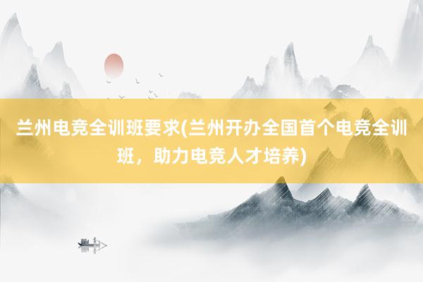 兰州电竞全训班要求(兰州开办全国首个电竞全训班，助力电竞人才培养)