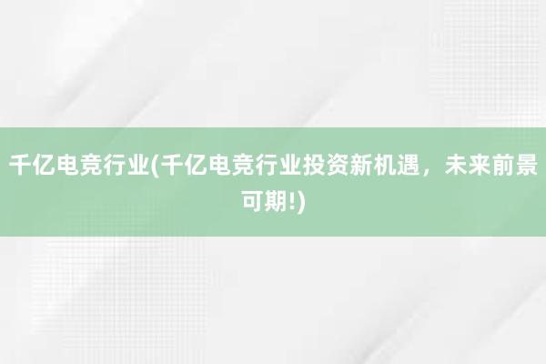 千亿电竞行业(千亿电竞行业投资新机遇，未来前景可期!)