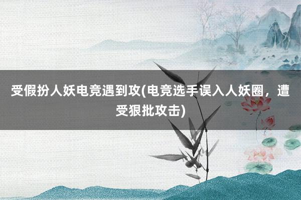 受假扮人妖电竞遇到攻(电竞选手误入人妖圈，遭受狠批攻击)