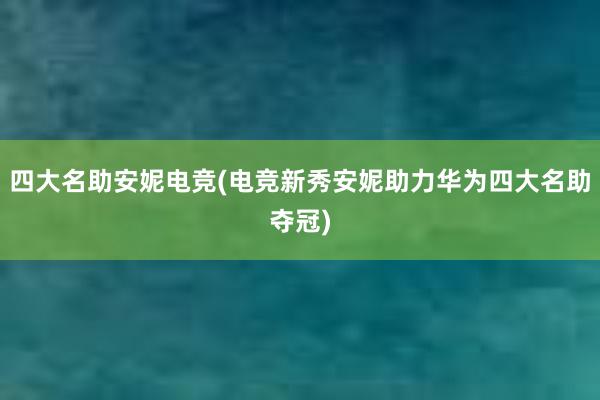 四大名助安妮电竞(电竞新秀安妮助力华为四大名助夺冠)