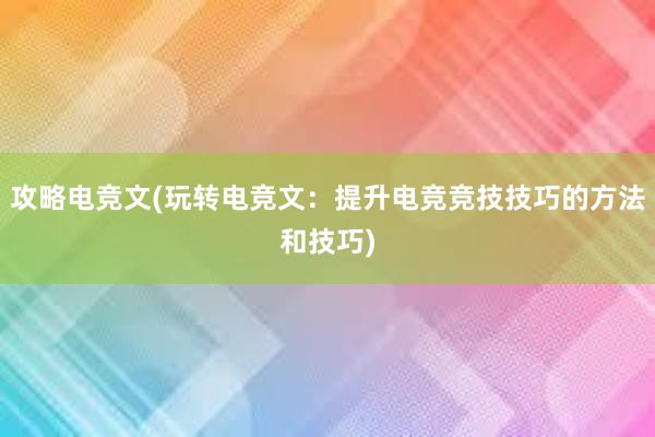 攻略电竞文(玩转电竞文：提升电竞竞技技巧的方法和技巧)