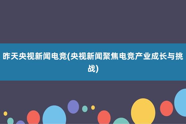 昨天央视新闻电竞(央视新闻聚焦电竞产业成长与挑战)