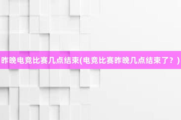 昨晚电竞比赛几点结束(电竞比赛昨晚几点结束了？)