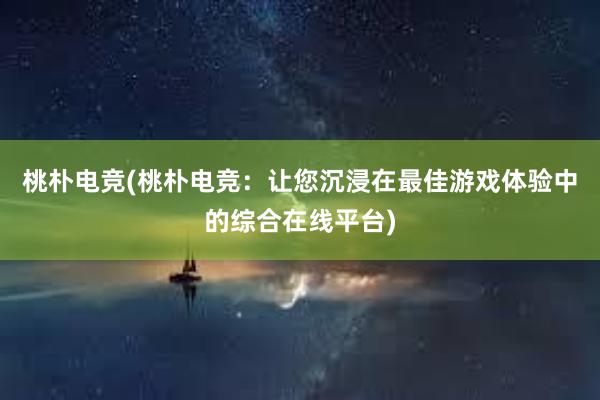 桃朴电竞(桃朴电竞：让您沉浸在最佳游戏体验中的综合在线平台)