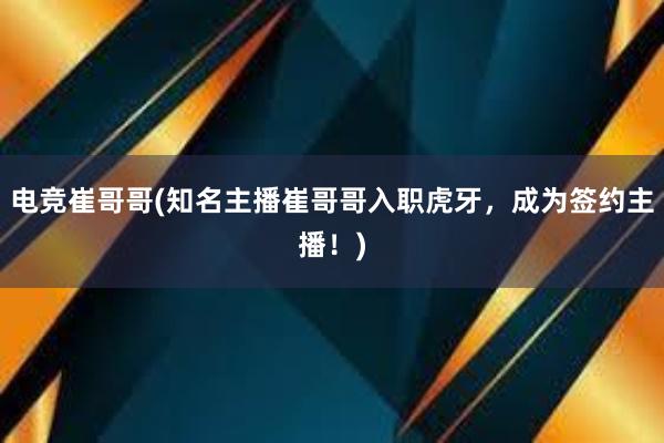 电竞崔哥哥(知名主播崔哥哥入职虎牙，成为签约主播！)