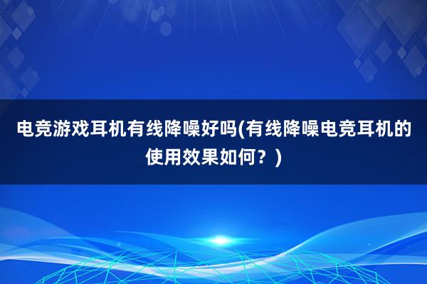 电竞游戏耳机有线降噪好吗(有线降噪电竞耳机的使用效果如何？)