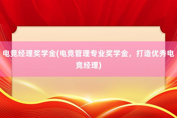 电竞经理奖学金(电竞管理专业奖学金，打造优秀电竞经理)