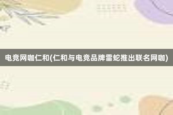 电竞网咖仁和(仁和与电竞品牌雷蛇推出联名网咖)