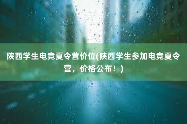 陕西学生电竞夏令营价位(陕西学生参加电竞夏令营，价格公布！)