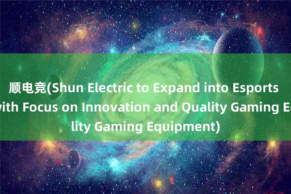 顺电竞(Shun Electric to Expand into Esports Industry with Focus on Innovation and Quality Gaming Equipment)