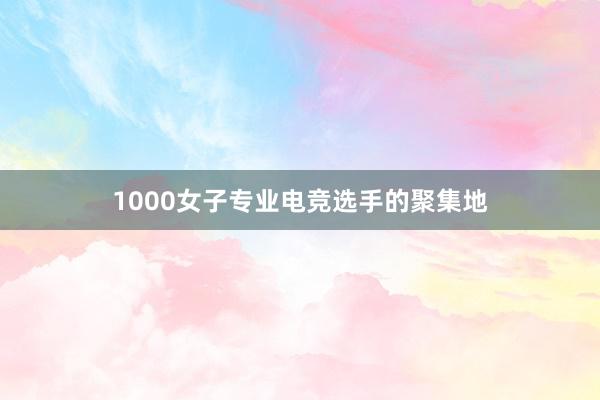 1000女子专业电竞选手的聚集地