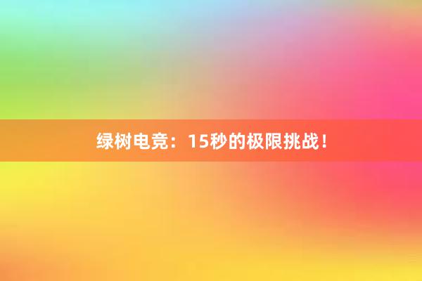 绿树电竞：15秒的极限挑战！