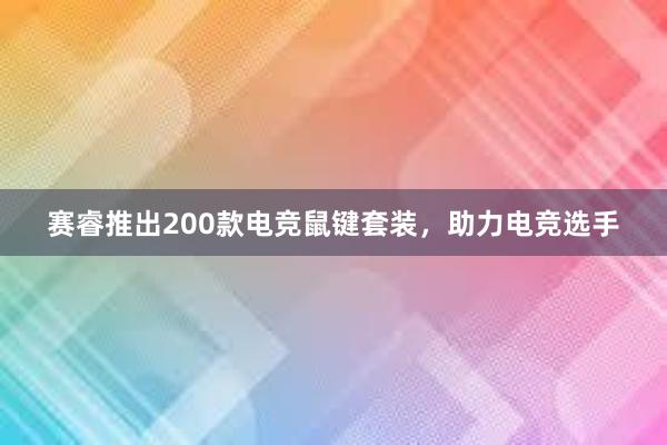 赛睿推出200款电竞鼠键套装，助力电竞选手