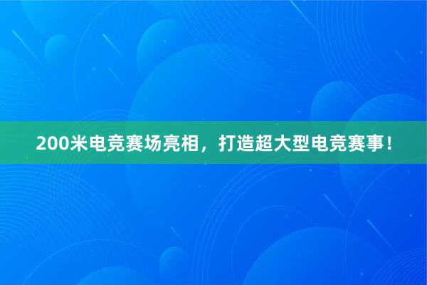 200米电竞赛场亮相，打造超大型电竞赛事！