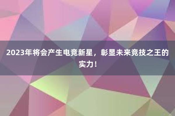 2023年将会产生电竞新星，彰显未来竞技之王的实力！