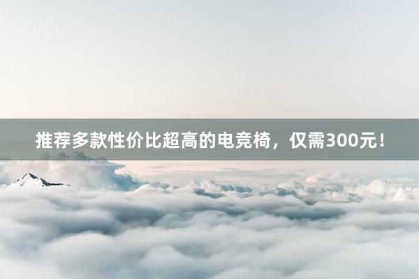 推荐多款性价比超高的电竞椅，仅需300元！