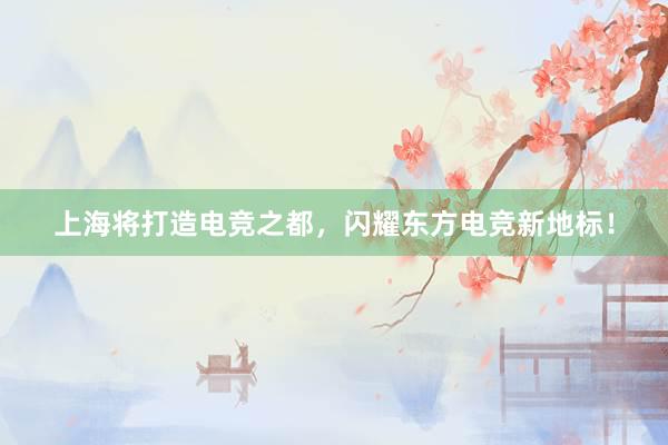 上海将打造电竞之都，闪耀东方电竞新地标！