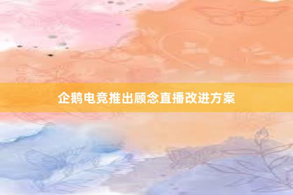 企鹅电竞推出顾念直播改进方案