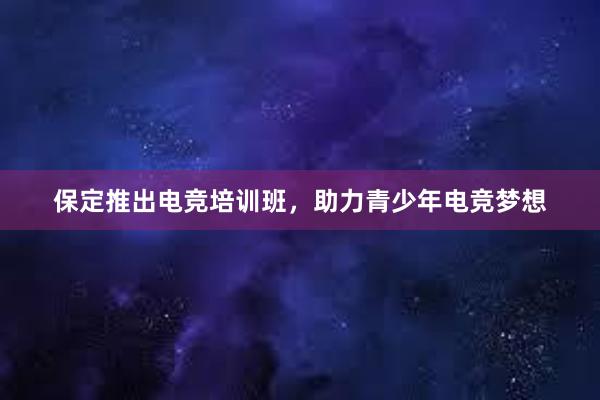 保定推出电竞培训班，助力青少年电竞梦想