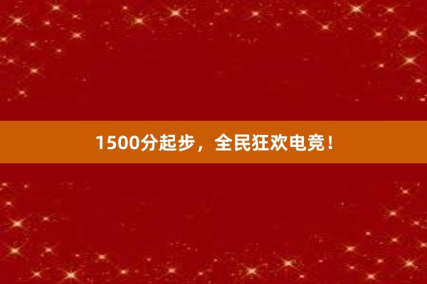 1500分起步，全民狂欢电竞！