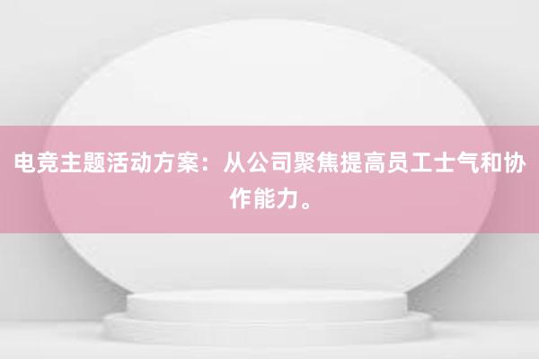 电竞主题活动方案：从公司聚焦提高员工士气和协作能力。