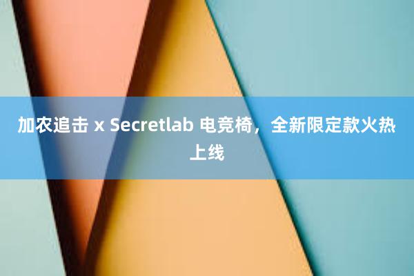 加农追击 x Secretlab 电竞椅，全新限定款火热上线