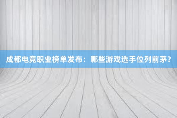 成都电竞职业榜单发布：哪些游戏选手位列前茅？