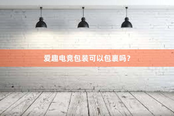 爱趣电竞包装可以包裹吗？