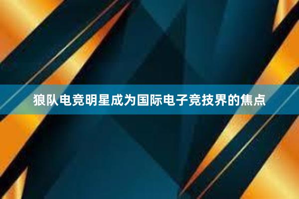 狼队电竞明星成为国际电子竞技界的焦点