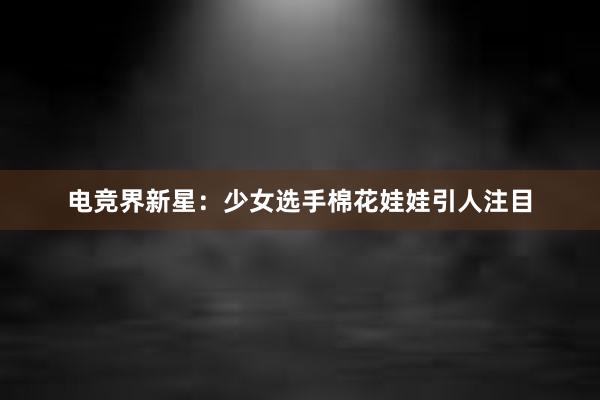 电竞界新星：少女选手棉花娃娃引人注目