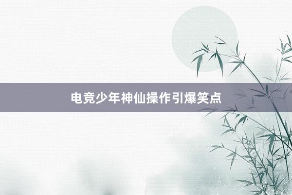 电竞少年神仙操作引爆笑点