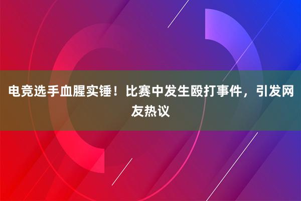 电竞选手血腥实锤！比赛中发生殴打事件，引发网友热议