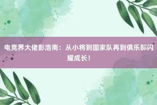 电竞界大佬彭浩南：从小将到国家队再到俱乐部闪耀成长！