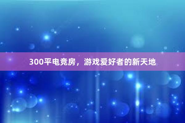 300平电竞房，游戏爱好者的新天地