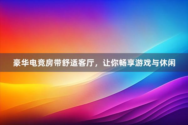 豪华电竞房带舒适客厅，让你畅享游戏与休闲