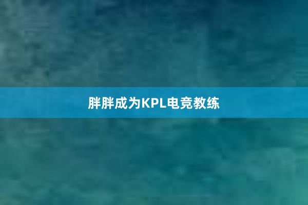 胖胖成为KPL电竞教练