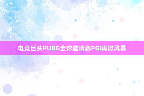 电竞巨头PUBG全球邀请赛PGI再掀风暴