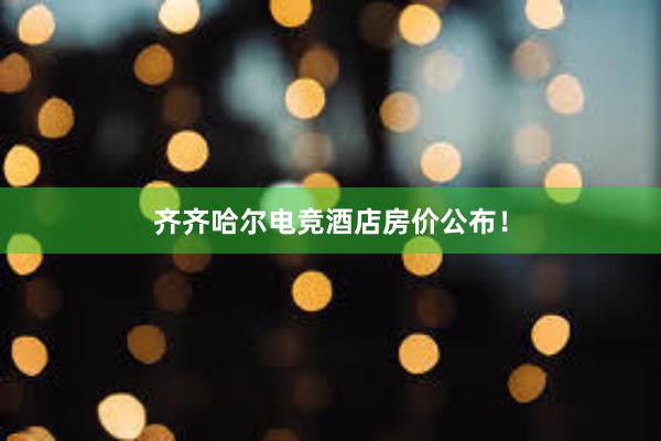 齐齐哈尔电竞酒店房价公布！